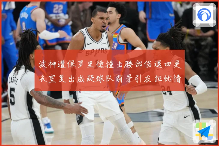 波神遭保罗里德撞击腰部伤退回更衣室复出成疑球队前景引发担忧情专题观察-深度解析
