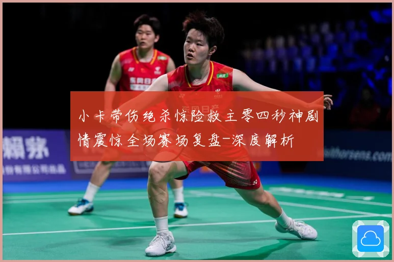 小卡带伤绝杀惊险救主零四秒神剧情震惊全场赛场复盘-深度解析