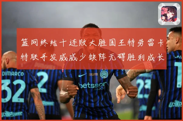 篮网终结十连败大胜国王特劳雷卡特联手发威威少缺阵无碍胜利成长观察-深度解析