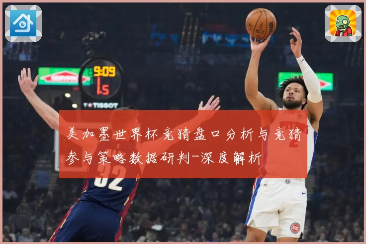 美加墨世界杯竞猜盘口分析与竞猜参与策略数据研判-深度解析