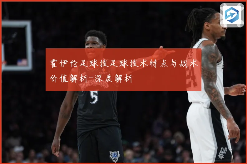 霍伊伦足球技足球技术特点与战术价值解析-深度解析