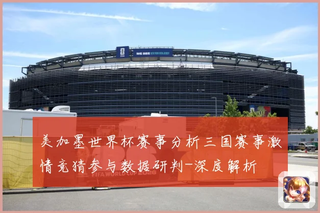 美加墨世界杯赛事分析三国赛事激情竞猜参与数据研判-深度解析
