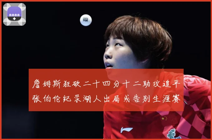 詹姆斯狂砍二十四分十二助攻追平张伯伦纪录湖人出局或告别生涯赛场复盘-深度解析