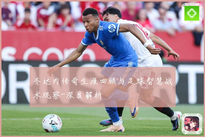 齐达内传奇生涯回顾与足球智慧战术观察-深度解析
