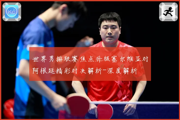 世界男排联赛焦点升级塞尔维亚对阿根廷精彩对决解析-深度解析