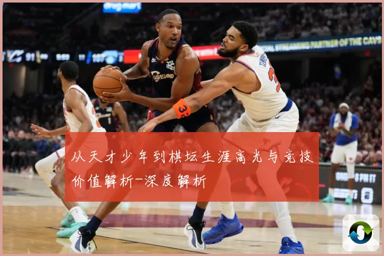 从天才少年到棋坛生涯高光与竞技价值解析-深度解析