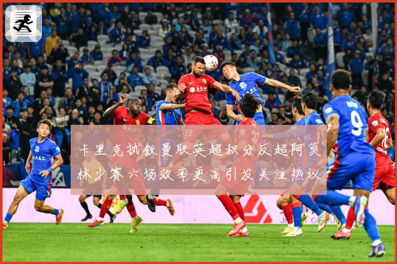 卡里克执教曼联英超积分反超阿莫林少赛六场效率更高引发关注热议数据研判-深度解析
