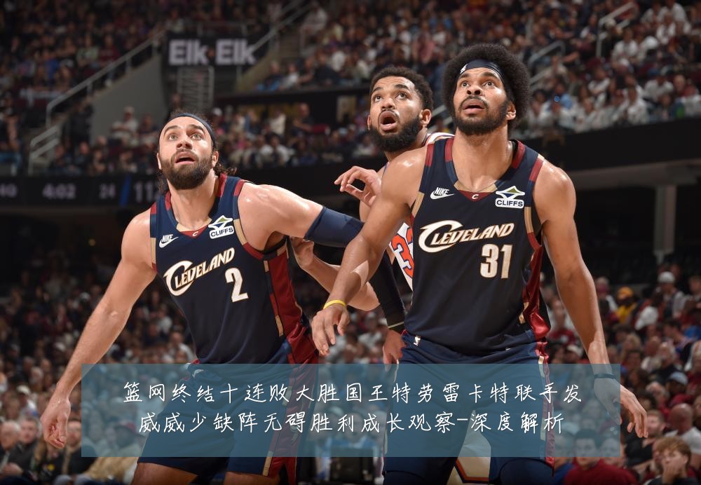 篮网终结十连败大胜国王特劳雷卡特联手发威威少缺阵无碍胜利成长观察-深度解析