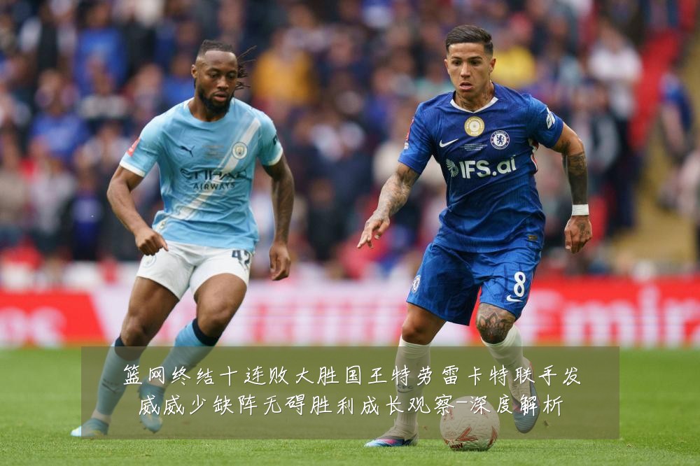 篮网终结十连败大胜国王特劳雷卡特联手发威威少缺阵无碍胜利成长观察-深度解析