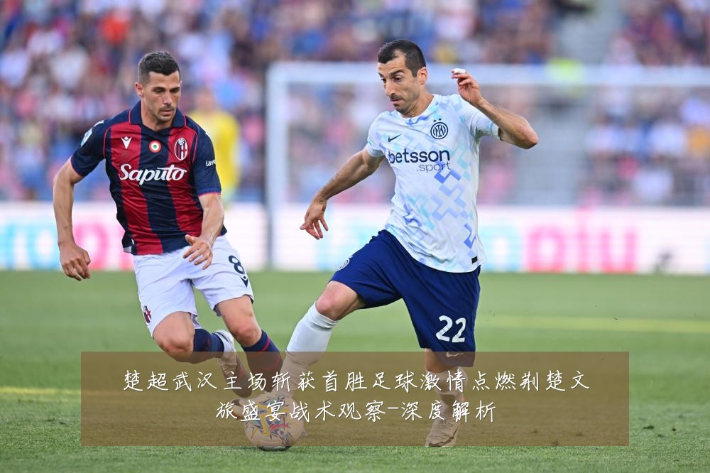 楚超武汉主场斩获首胜足球激情点燃荆楚文旅盛宴战术观察-深度解析