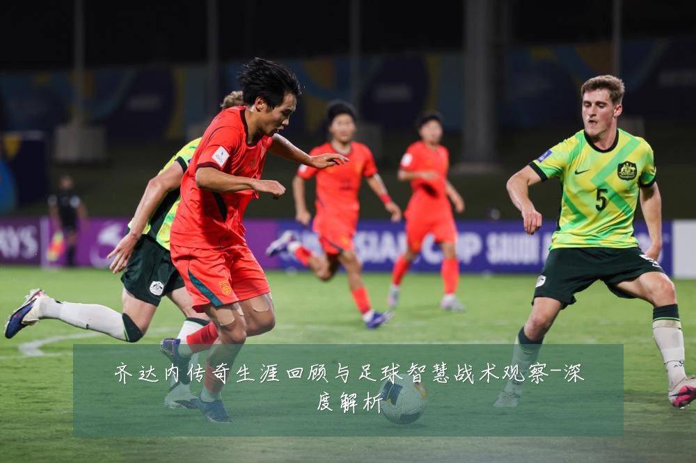 齐达内传奇生涯回顾与足球智慧战术观察-深度解析