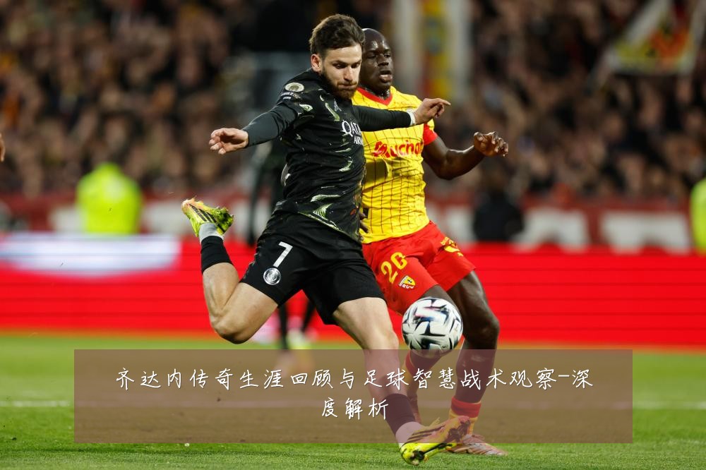 齐达内传奇生涯回顾与足球智慧战术观察-深度解析