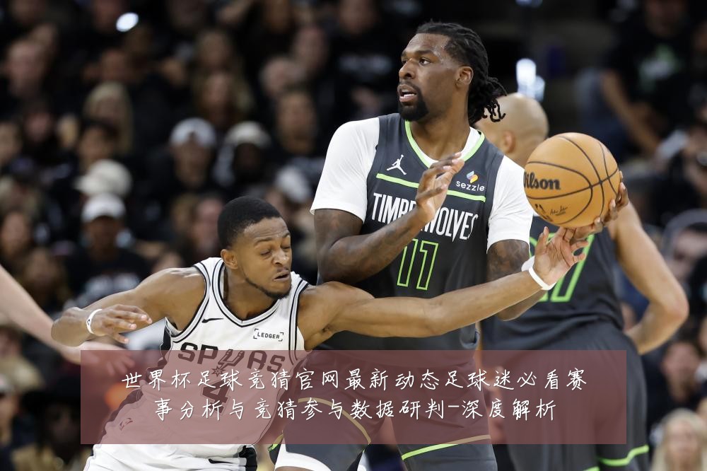世界杯足球竞猜官网最新动态足球迷必看赛事分析与竞猜参与数据研判-深度解析